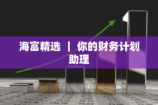 海富精选 ｜ 你的财务计划助理