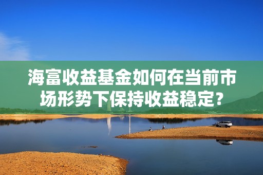 海富收益<strong><strong>基金</strong></strong>如何在当前市场形势下保持收益稳定？