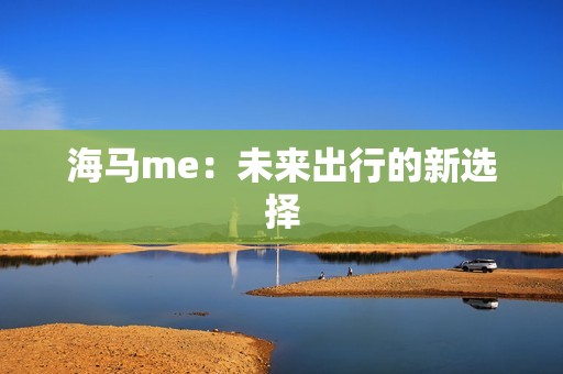 海马me：未来出行的新选择