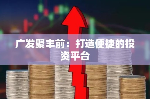广发聚丰前：打造便捷的投资平台