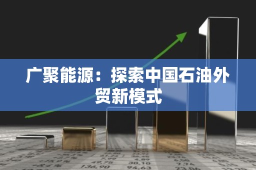 广聚能源：探索中国石油外贸新模式