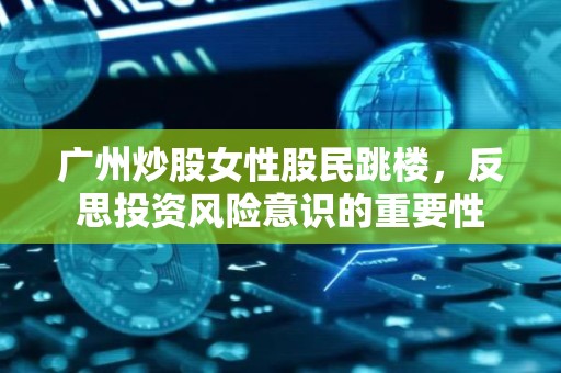 广州<strong><strong>炒股</strong></strong>女性股民跳楼，反思投资风险意识的重要性