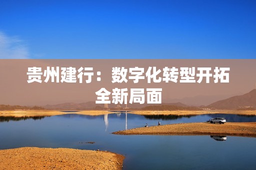 贵州建行：数字化转型开拓全新局面