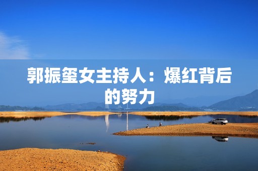 郭振玺女主持人：爆红背后的努力