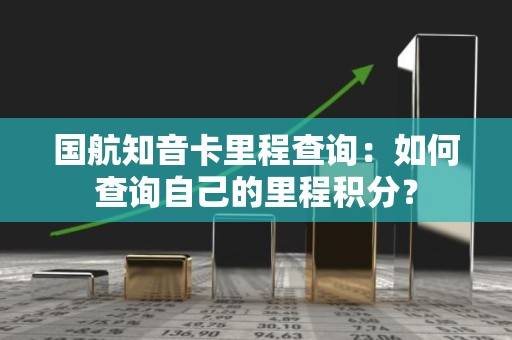 国航知音卡里程查询：如何查询自己的里程积分？