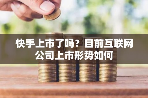 快手上市了吗？目前互联网公司上市形势如何