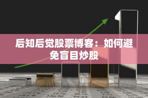 后知后觉股票博客：如何避免盲目<strong><strong>炒股</strong></strong>