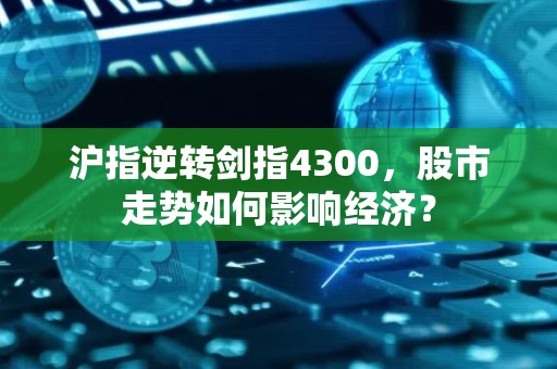 沪指逆转剑指4300，股市走势如何影响经济？