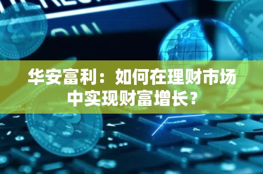 华安富利：如何在理财市场中实现财富增长？