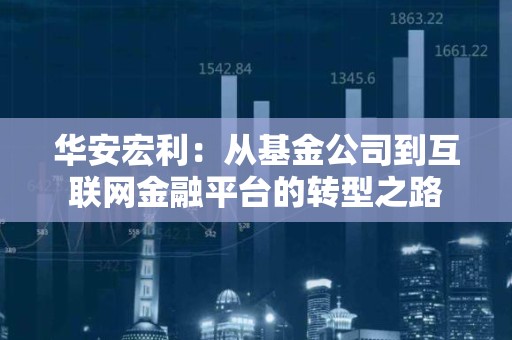 华安宏利：从<strong><strong>基金</strong></strong>公司到互联网金融平台的转型之路