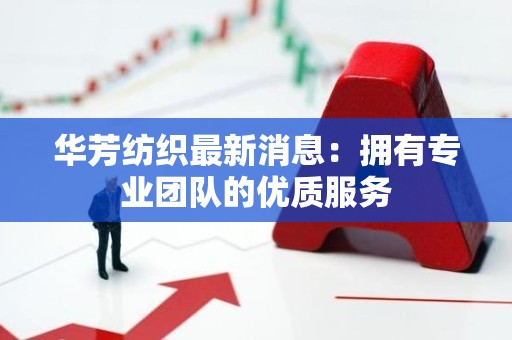 华芳纺织最新消息：拥有专业团队的优质服务