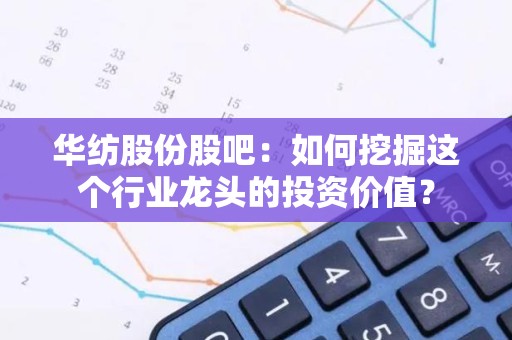 华纺股份股吧：如何挖掘这个行业龙头的投资价值？