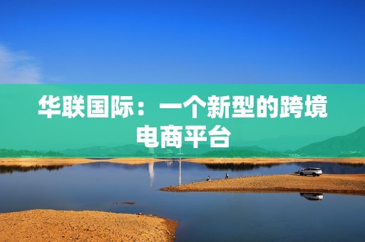 华联国际：一个新型的跨境电商平台