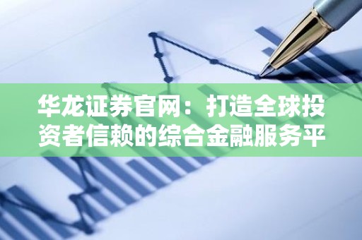 华龙证券官网：打造全球投资者信赖的综合金融服务平台