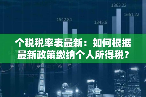 个税税率表最新：如何根据最新政策缴纳个人所得税？