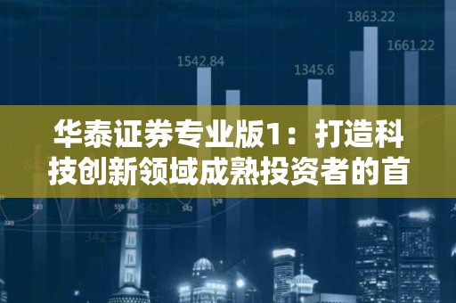 华泰证券专业版1：打造科技创新领域成熟投资者的首选