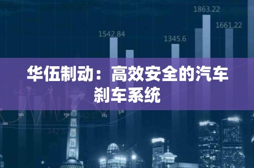 华伍制动：高效安全的汽车刹车系统