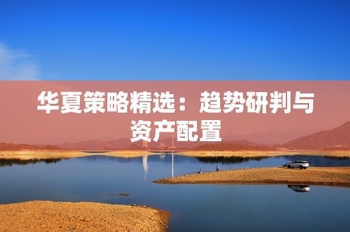 华夏策略精选：趋势研判与资产配置