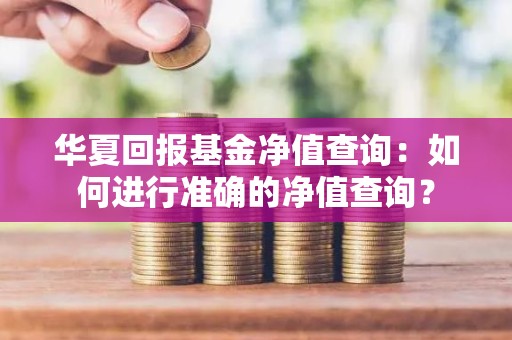 华夏回报<strong><strong>基金</strong></strong>净值查询：如何进行准确的净值查询？