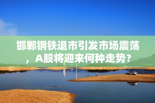 邯郸钢铁退市引发市场震荡，A股将迎来何种走势？