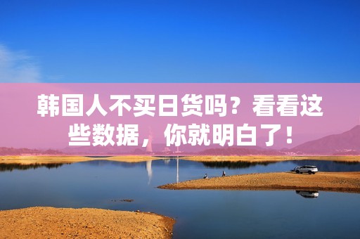 韩国人不买日货吗？看看这些数据，你就明白了！
