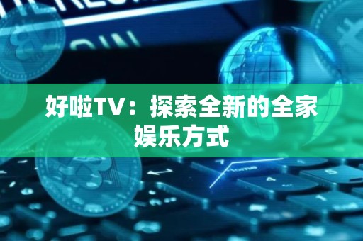 好啦TV：探索全新的全家娱乐方式