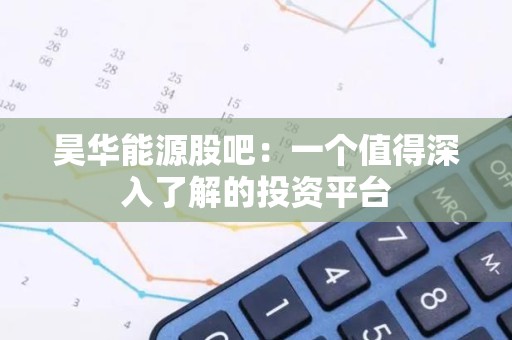 昊华能源股吧：一个值得深入了解的投资平台