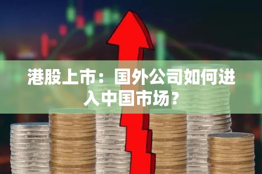 港股上市：国外公司如何进入中国市场？