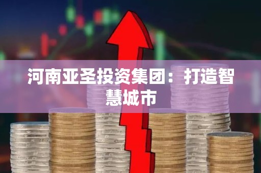 河南亚圣投资集团：打造智慧城市