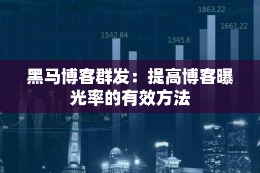 黑马博客群发：提高博客曝光率的有效方法