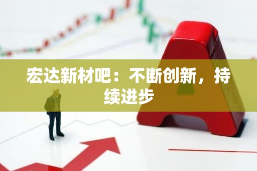 宏达新材吧：不断创新，持续进步