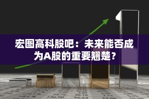 宏图高科股吧：未来能否成为A股的重要翘楚？