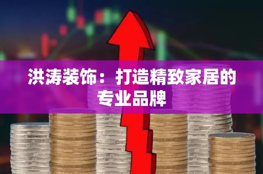 洪涛装饰：打造精致家居的专业品牌