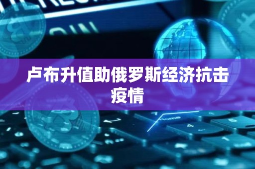 卢布升值助俄罗斯经济抗击疫情