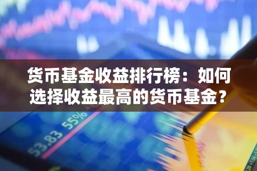 货币<strong><strong>基金</strong></strong>收益排行榜：如何选择收益最高的货币<strong><strong>基金</strong></strong>？