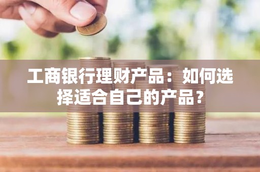 工商银行理财产品：如何选择适合自己的产品？