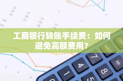工商银行转账手续费：如何避免高额费用？