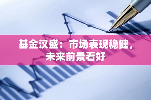 <strong><strong>基金</strong></strong>汉盛：市场表现稳健，未来前景看好