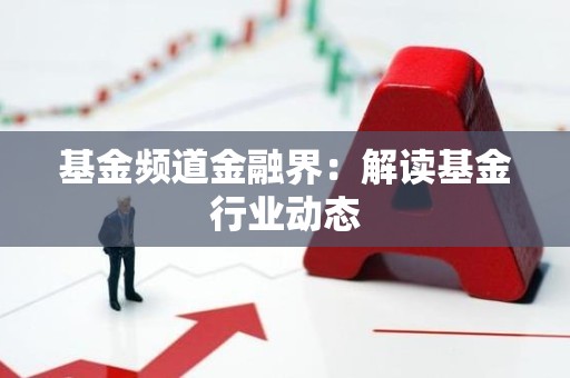 <strong><strong>基金</strong></strong>频道金融界：解读<strong><strong>基金</strong></strong>行业动态