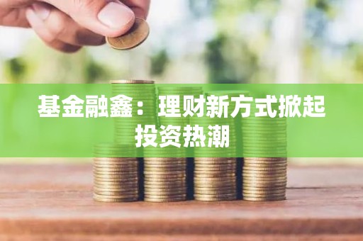 <strong><strong>基金</strong></strong>融鑫：理财新方式掀起投资热潮