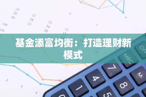 <strong><strong>基金</strong></strong>添富均衡：打造理财新模式