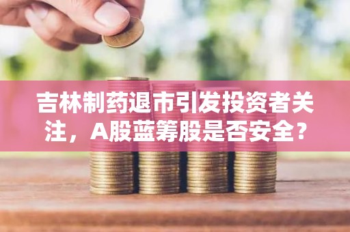 吉林制药退市引发投资者关注，A股蓝筹股是否安全？