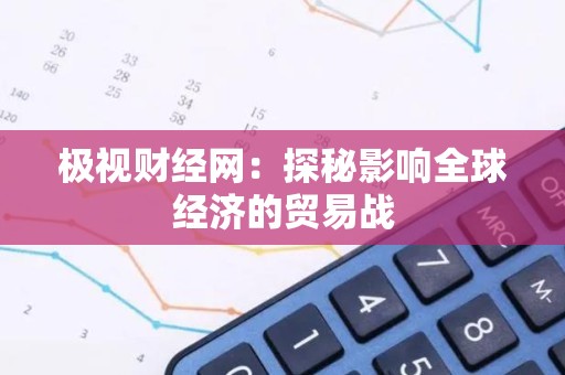 极视财经网：探秘影响全球经济的贸易战