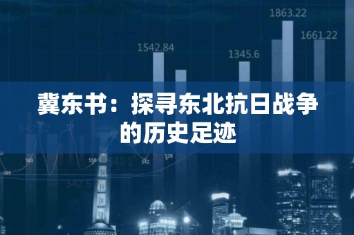 冀东书：探寻东北抗日战争的历史足迹