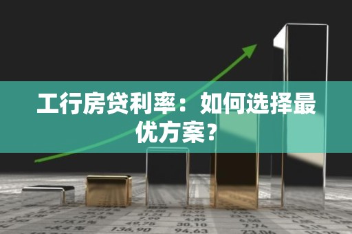 工行房贷利率：如何选择最优方案？