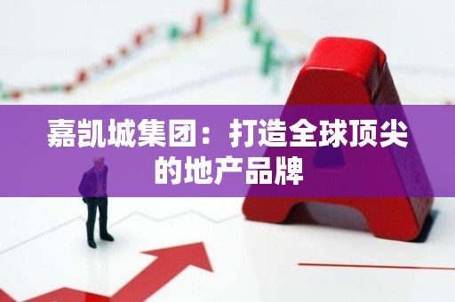 嘉凯城集团：打造全球顶尖的地产品牌