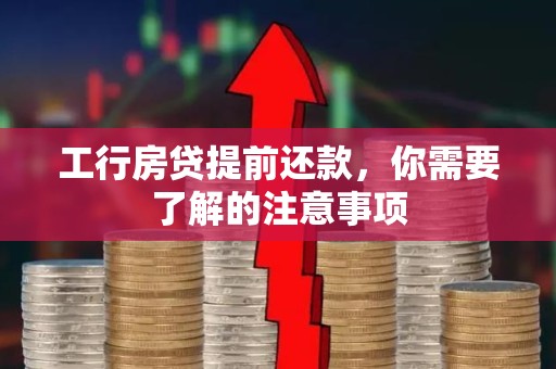 工行房贷提前还款，你需要了解的注意事项