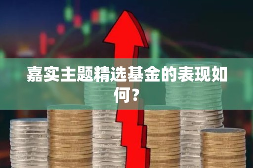 嘉实主题精选<strong><strong>基金</strong></strong>的表现如何？