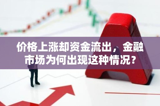 价格上涨却资金流出，金融市场为何出现这种情况？