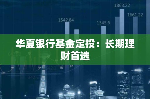 华夏银行<strong><strong>基金</strong></strong>定投：长期理财首选
